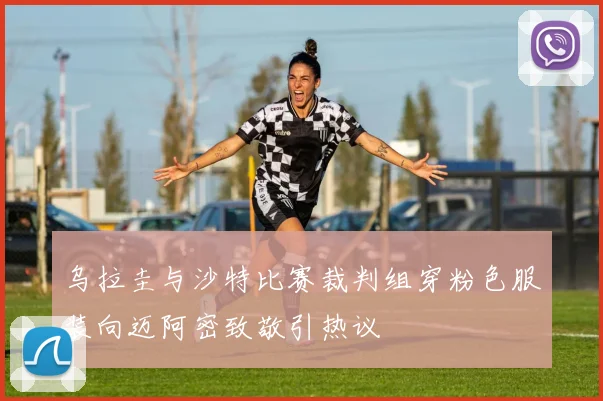 乌拉圭与沙特比赛裁判组穿粉色服装向迈阿密致敬引热议