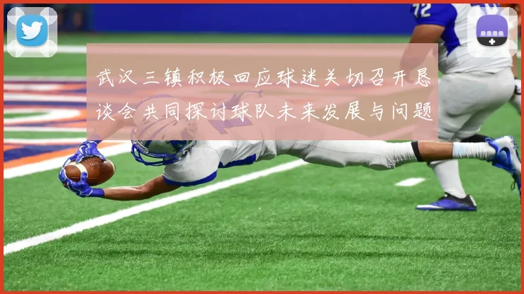 武汉三镇积极回应球迷关切召开恳谈会共同探讨球队未来发展与问题解决