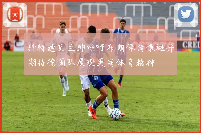 科特迪瓦主帅呼吁布朗保持谦逊并期待德国队展现更高体育精神