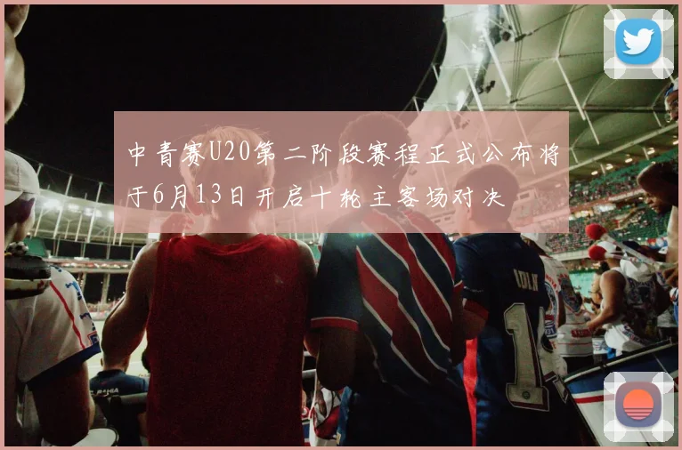 中青赛U20第二阶段赛程正式公布将于6月13日开启十轮主客场对决