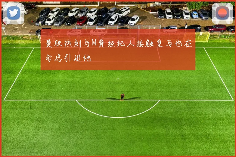 曼联热刺与M费经纪人接触皇马也在考虑引进他