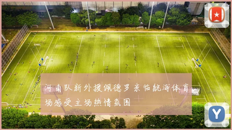 河南队新外援佩德罗亲临航海体育场感受主场热情氛围