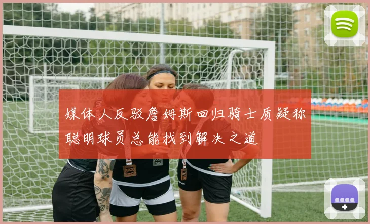媒体人反驳詹姆斯回归骑士质疑称聪明球员总能找到解决之道