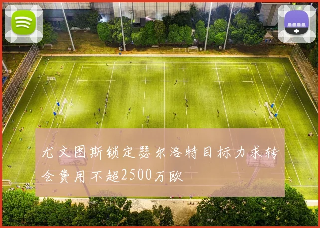 尤文图斯锁定瑟尔洛特目标力求转会费用不超2500万欧
