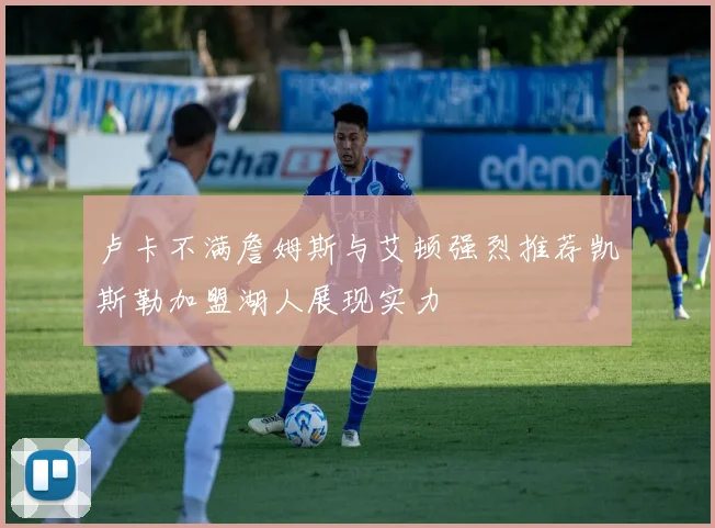 卢卡不满詹姆斯与艾顿强烈推荐凯斯勒加盟湖人展现实力