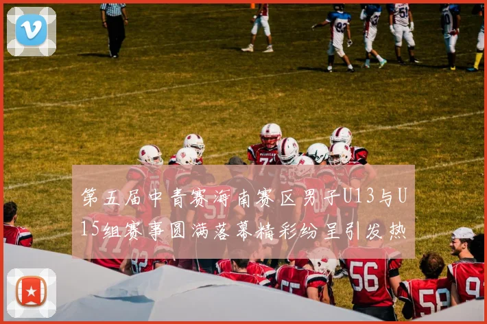 第五届中青赛海南赛区男子U13与U15组赛事圆满落幕精彩纷呈引发热烈反响