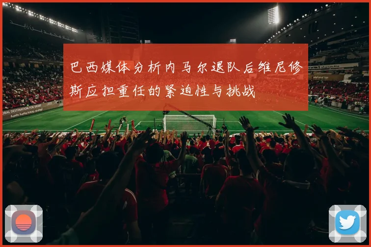 巴西媒体分析内马尔退队后维尼修斯应担重任的紧迫性与挑战