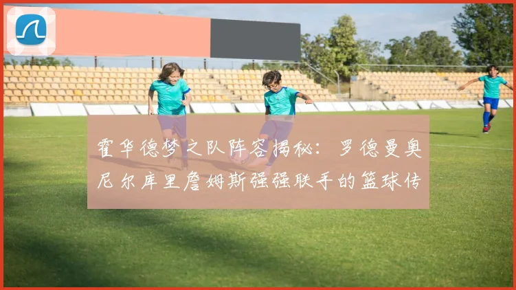 霍华德梦之队阵容揭秘：罗德曼奥尼尔库里詹姆斯强强联手的篮球传奇